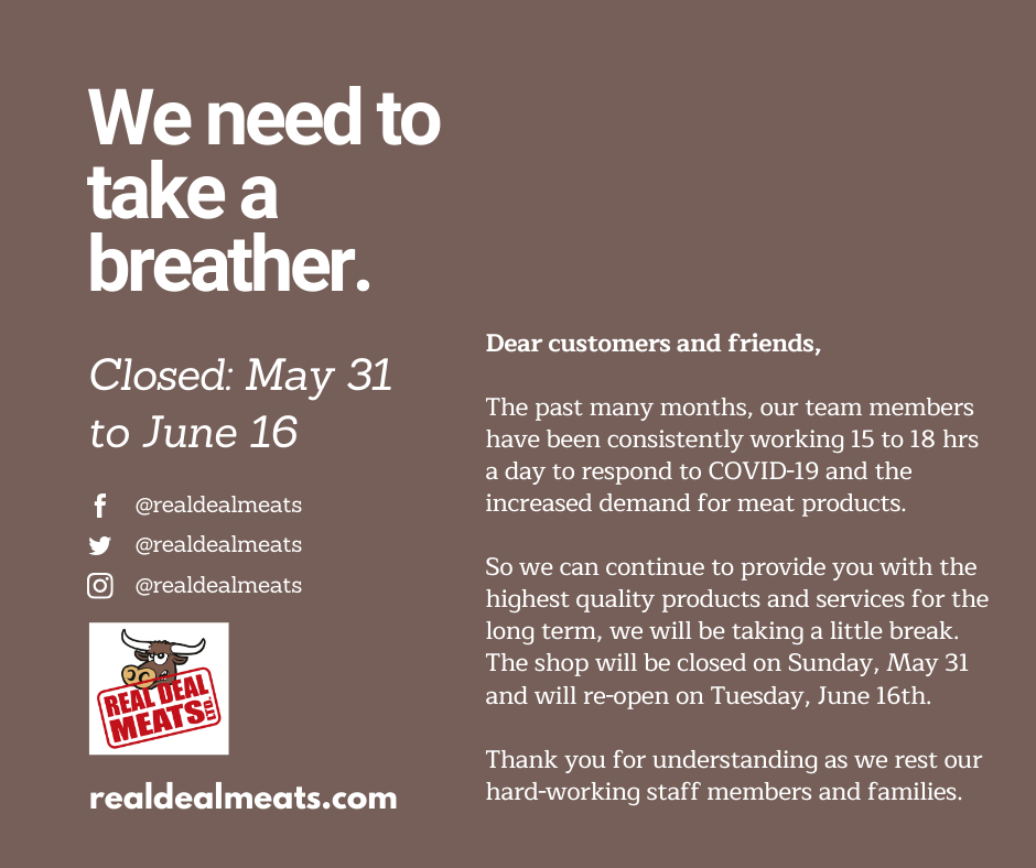 Real Deal Meats will be closed for two weeks from May 31 and opening up gain on June 16. Thank you for your understanding as we rest our hard-working staff members and family.